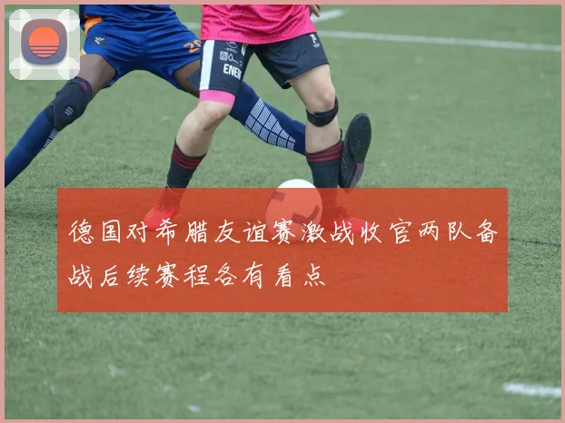德国对希腊友谊赛激战收官两队备战后续赛程各有看点