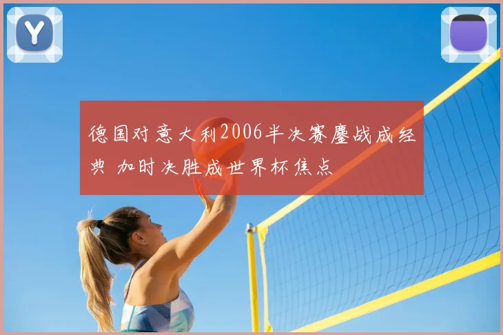 德国对意大利2006半决赛鏖战成经典 加时决胜成世界杯焦点