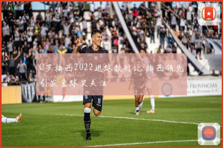 C罗梅西2022进球数对比 梅西领先引发金球奖关注