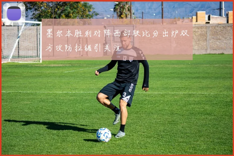 墨尔本胜利对阵西部联比分出炉双方攻防拉锯引关注
