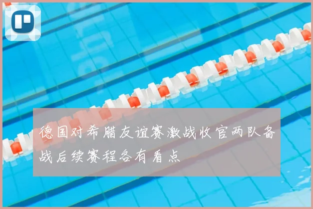 德国对希腊友谊赛激战收官两队备战后续赛程各有看点