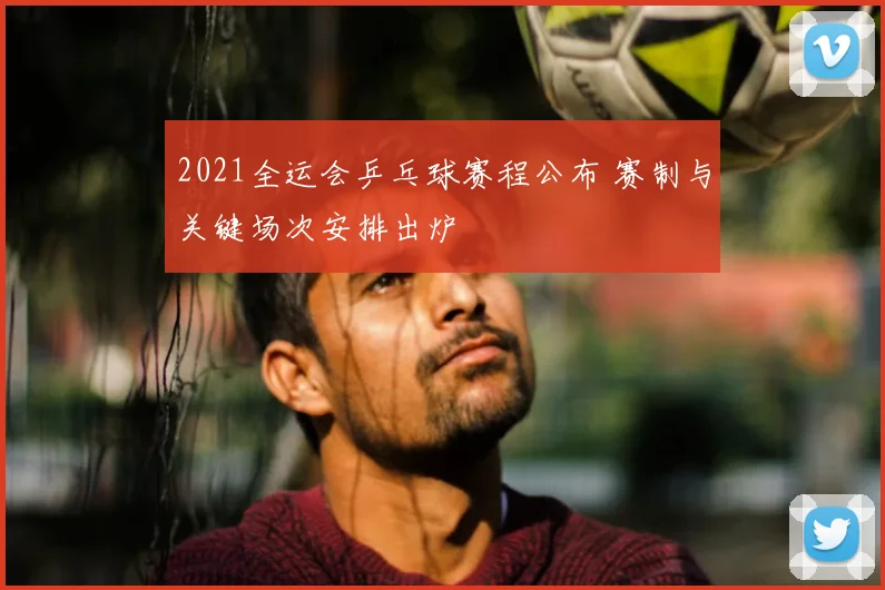 2021全运会乒乓球赛程公布 赛制与关键场次安排出炉