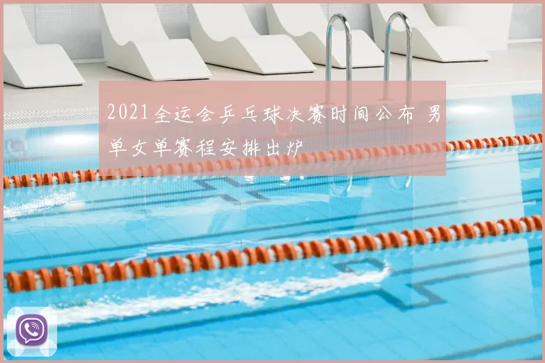 2021全运会乒乓球决赛时间公布 男单女单赛程安排出炉