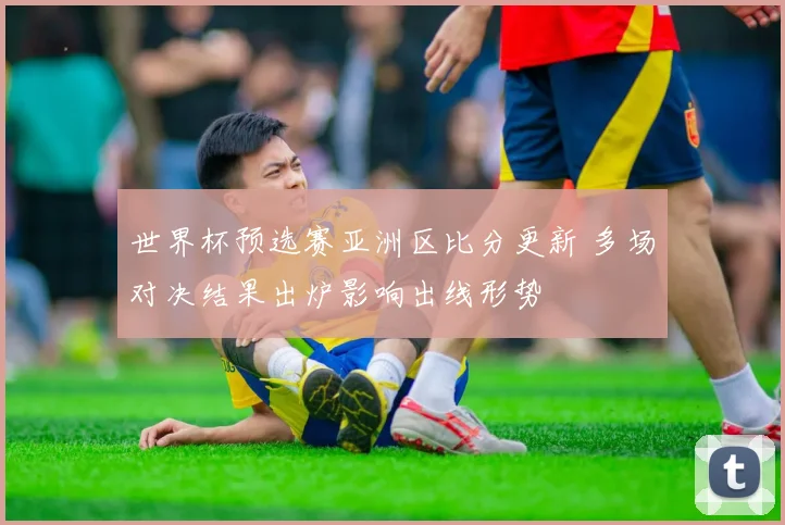 世界杯预选赛亚洲区比分更新 多场对决结果出炉影响出线形势