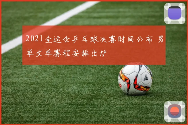 2021全运会乒乓球决赛时间公布 男单女单赛程安排出炉